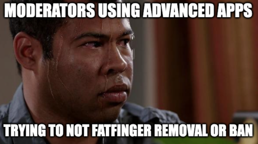 Sweating bullets "Moderators using advanced apps" "Trying to not fatfinger removal or ban"